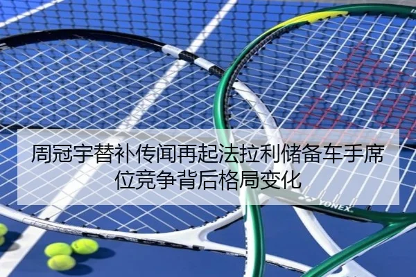 周冠宇替补传闻再起法拉利储备车手席位竞争背后格局变化